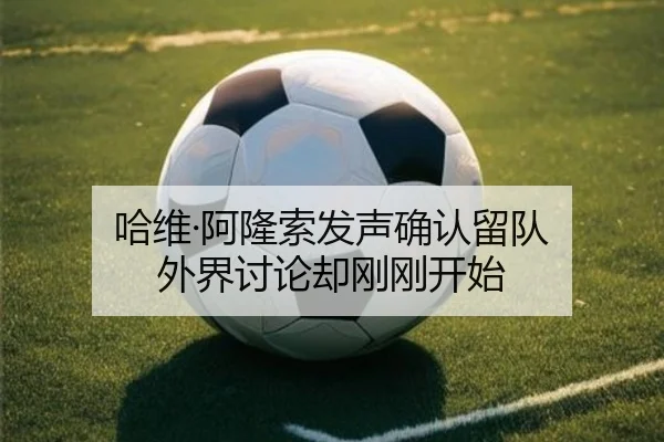 哈维·阿隆索发声确认留队 外界讨论却刚刚开始