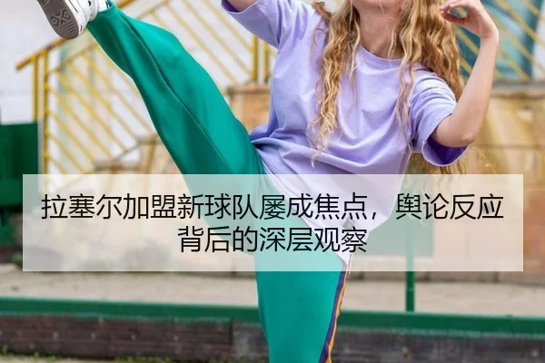 拉塞尔加盟新球队屡成焦点，舆论反应背后的深层观察